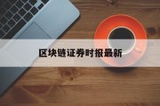 区块链证券时报最新(美国证券区块链交易最新实践)